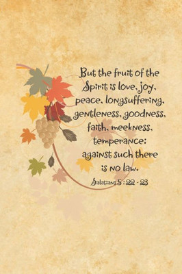 But the fruit of the Spirit is love, joy, peace, longsuffering, gentleness, goodness, faith, meekness, temperance: against such there is no law.--Galatians 5:22-23