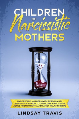 Children of Narcissistic Mothers: Understand Mothers with Personality Disorders and How to Overcome Narcissistic Abuse from Parents and Family Members (Narcissism)