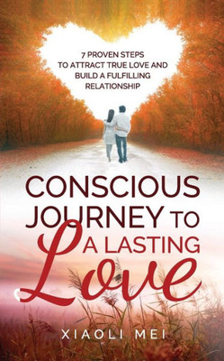 Conscious Journey to a Lasting Relationship: 7 Proven Steps To Attract True Love And Build The Lasting, Fulfilling Relationship You Desire