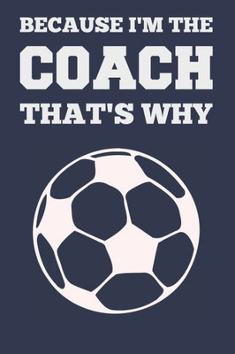 Because I'm the Coach That's Why: Coach Book for Soccer Game Planning and Training