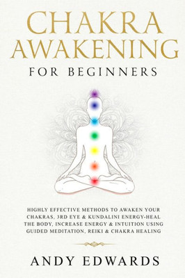 Chakra Awakening For Beginners: Highly Effective Methods to Awaken Your Chakras, 3rd Eye & Kundalini Energy-Heal The Body, Increase Energy & Intuition Using Guided Meditation, Reiki & Chakra Healing