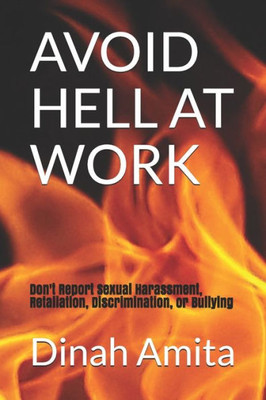 AVOID HELL AT WORK:: Don't Report Sexual Harassment, Retaliation, Discrimination, or Bullying