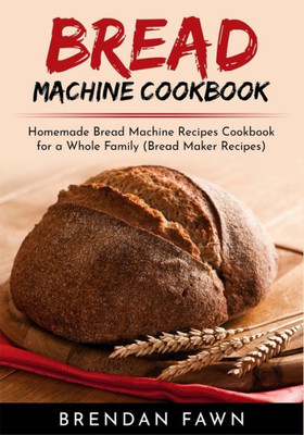Bread Machine Cookbook: Homemade Bread Machine Recipes Cookbook for a Whole Family (Bread Maker Recipes) (Bread Machine Wonders)