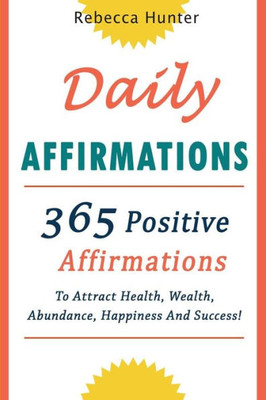 Daily Affirmations: 365 Positive Affirmations To Attract Health, Wealth, Abundance, Happiness And Success Every Day!