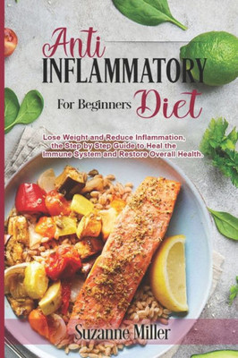Anti-Inflammatory Diet for Beginners: Lose Weight and Reduce Inflammation, the Step by Step Guide to Heal the Immune System and Restore Overall Health.