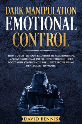 Dark Manipulation Emotional Control: How to Master your Emotions in Relationships, Improve Emotional Intelligence through CBT, Boost your Confidence, Influence People using NLP Secrets, Hypnosis.