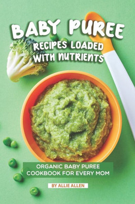 Baby Puree Recipes Loaded with Nutrients: Organic Baby Puree Cookbook for Every Mom