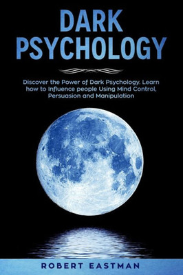 Dark Psychology: Discover the Power of Dark Psychology. Learn how to Influence people Using Mind Control, Persuasion and Manipulation