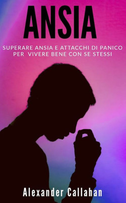 Ansia: Superare ansia e attacchi di panico per vivere bene con se stessi (La Ricetta della Felicità) (Italian Edition)