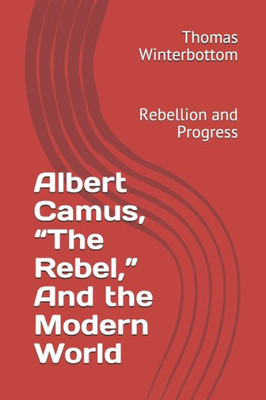 Albert Camus, The Rebel, And the Modern World: Rebellion and Progress