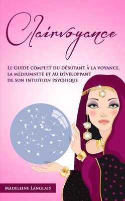 Clairvoyance : Le Guide complet du débutant à la voyance, la médiumnité et au développant de son intuition psychique (French Edition)