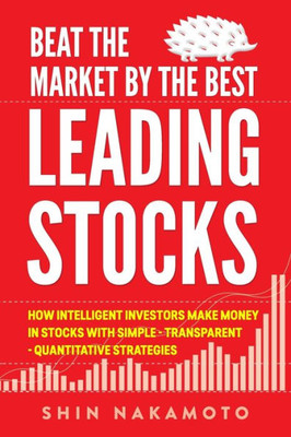 BEAT THE MARKET BY THE BEST LEADING STOCKS: How intelligent investors make money in Stocks with simple, transparent, quantitative strategies