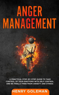 Anger Management: A Practical Step-By-Step Guide to Take Control of Your Emotions with Self Control and Be Finally Free from Anxiety and Stress