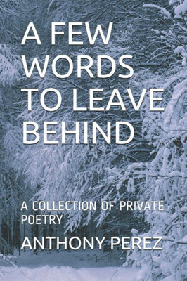 A FEW WORDS TO LEAVE BEHIND: A COLLECTION OF PRIVATE POETRY