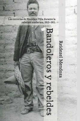 Bandoleros y rebeldes.: Las correrías de Francisco Villa durante la rebelión maderista, 1910-1911. (Spanish Edition)