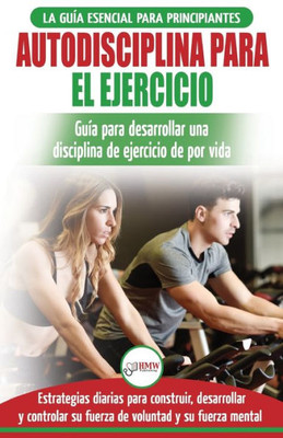 Autodisciplina para ejercitar: Guía para principiantes para aprender a desarrollar disciplina de ejercicio para la vida (Libro en español / Self Discipline Spanish Book) (Spanish Edition)
