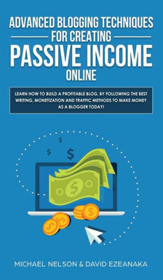 Advanced Blogging Techniques for Creating Passive Income Online: Learn How To Build a Profitable Blog, By Following The Best Writing, Monetization and Traffic Methods To Make Money As a Blogger Today!