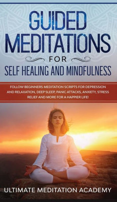 Guided Meditations for Self Healing and Mindfulness: Follow Beginners Meditation Scripts for Depression and Relaxation, Deep Sleep, Panic Attacks, Anxiety, Stress Relief and More for a Happier Life!