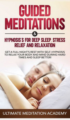Guided Meditations & Hypnosis's for Deep Sleep, Stress Relief and Relaxation: Get a Full Night's Rest with Self-Hypnosis to Relax Your Body and Mind During Hard Times and Sleep Better!