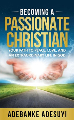 Becoming A Passionate Christian: Your Path To Peace, Love, And An Extraordinary Life In God