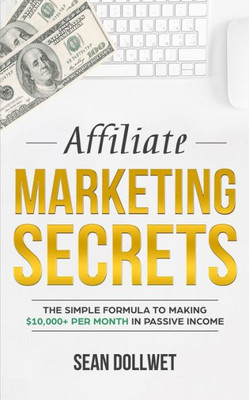 Affiliate Marketing: Secrets - The Simple Formula To Making $10,000+ Per Month In Passive Income (How to Make Money Online, Social Media Marketing, Blogging)
