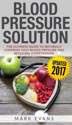 Blood Pressure: Blood Pressure Solution: The Ultimate Guide to Naturally Lowering High Blood Pressure and Reducing Hypertension (Blood Pressure Series) (Volume 1)