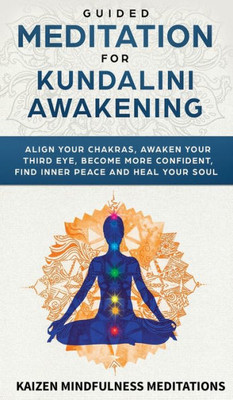 Guided Meditation for Kundalini Awakening: Align Your Chakras, Awaken Your Third Eye, Become More Confident, Find Inner Peace, Develop Mindfulness, and Heal Your Soul