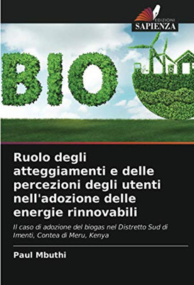 Ruolo degli atteggiamenti e delle percezioni degli utenti nell'adozione delle energie rinnovabili: Il caso di adozione del biogas nel Distretto Sud di Imenti, Contea di Meru, Kenya (Italian Edition)