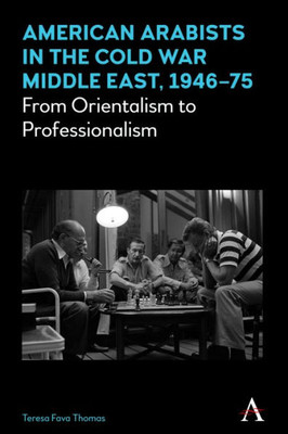 American Arabists in the Cold War Middle East, 194675: From Orientalism to Professionalism (Anthem Middle East Studies)