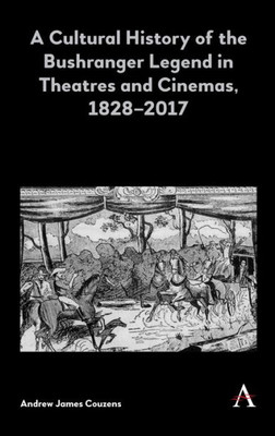 A Cultural History of the Bushranger Legend in Theatres and Cinemas, 18282017 (Anthem Studies in Australian Literature and Culture,Anthem Studies in Australian History)