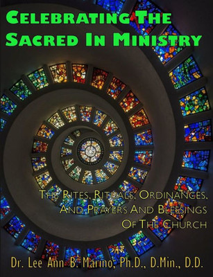Celebrating The Sacred In Ministry: Rites, Rituals, Ordinances, And Prayers For The Church