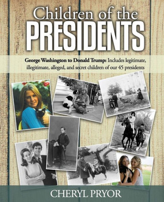 Children Of The Presidents: George Washington to Donald Trump: Includes legitimate, illegitimate, alleged, and secret children of our 45 presidents