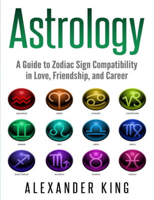 Astrology: A Guide to Zodiac Sign Compatibility in Love, Friendships, and Career (Signs, Horoscope, New Age, Astrology, Astrology Calendar Book 1)