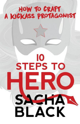 10 Steps To Hero: How To Craft A Kickass Protagonist (Better Writers Series)