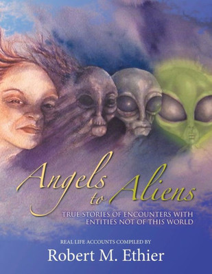 Angels to Aliens: True Stories of Encounters with Entities Not of This World