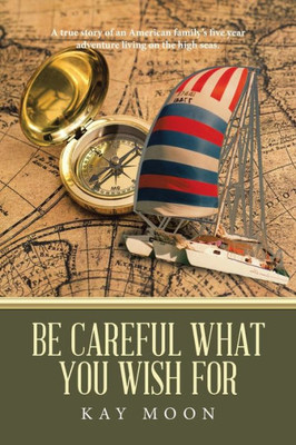 Be Careful What You Wish For: A true story of an American familys five year adventure living on the high seas.
