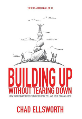 Building Up Without Tearing Down: How to Cultivate Heroic Leadership in You and Your Organization