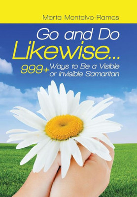 Go and Do Likewise. . .: 999+ Ways to Be a Visible or Invisible Samaritan