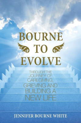 Bourne to Evolve: Through the Journey of Caregiving, Grieving and Building a New Life