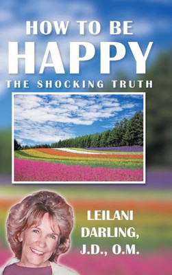 How to Be Happy, the Shocking Truth: Spiritual Ways to Create Your Happiness!