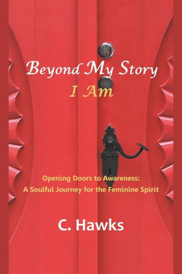Beyond My Story . . . I AM: Opening Doors to Awareness: a Soulful Journey for the Feminine Spirit