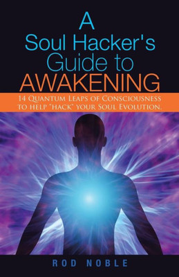 A Soul Hacker's Guide to Awakening: 14 Quantum Leaps Of Consciousness To Help "Hack" Your Soul Evolution.