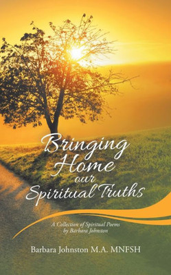 Bringing Home Our Spiritual Truths: A Collection of Spiritual Poems by Barbara Johnston