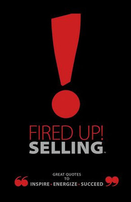 Fired Up! Selling TM: Great Quotes To Inspire, Energize, Succeed