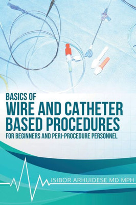 Basics of Wire and Catheter Based Procedures : For Beginners and Peri-Procedure Personnel For
