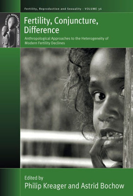 Fertility, Conjuncture, Difference: Anthropological Approaches to the Heterogeneity of Modern Fertility Declines (Fertility, Reproduction and Sexuality: Social and Cultural Perspectives, 36)