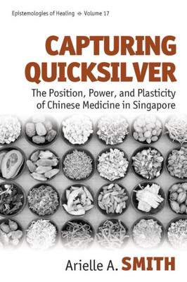 Capturing Quicksilver: The Position, Power, and Plasticity of Chinese Medicine in Singapore (Epistemologies of Healing, 17)