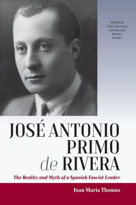 JosE Antonio Primo de Rivera: The Reality and Myth of a Spanish Fascist Leader (Studies in Latin American and Spanish History, 3)