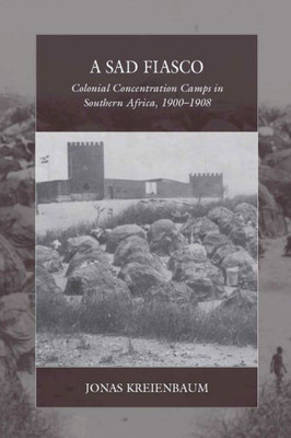 A Sad Fiasco: Colonial Concentration Camps in Southern Africa, 19001908 (War and Genocide, 29)