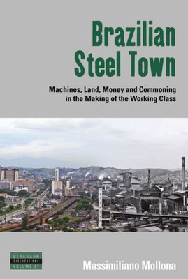 Brazilian Steel Town: Machines, Land, Money and Commoning in the Making of the Working Class (Dislocations, 27)